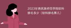 2023甘肃民族师范学院软科排名多少（软科排名第几）