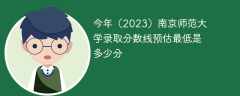 今年（2023）南京师范大学录取分数线预估最低是多少分