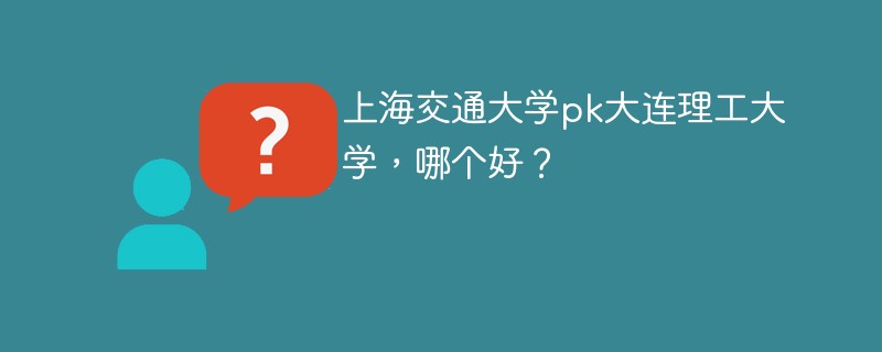 上海交通大学pk大连理工大学，哪个好？