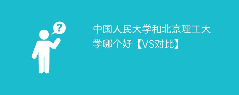 中国人民大学和北京理工大学哪个好【VS对比】