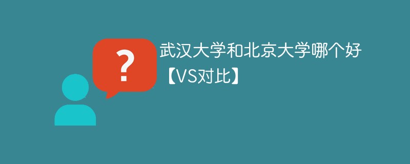 武汉大学和北京大学哪个好【VS对比】