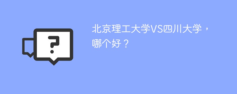 北京理工大学VS四川大学，哪个好？