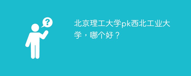 北京理工大学pk西北工业大学，哪个好？