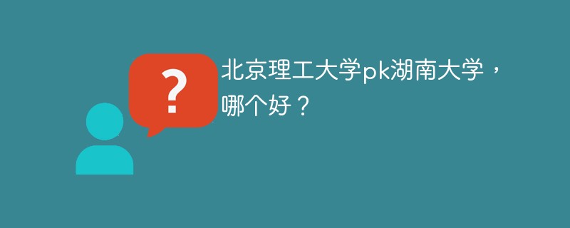 北京理工大学pk湖南大学，哪个好？