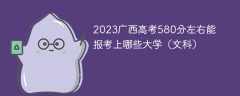 2023广西高考580分左右能报考上哪些大学（文科）