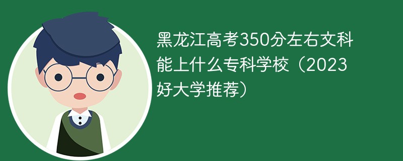 黑龙江高考350分左右文科能上什么专科学校（2023好大学推荐）