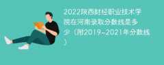 2022陕西财经职业技术学院在河南录取分数线是多少（附2019~2021年分数线）