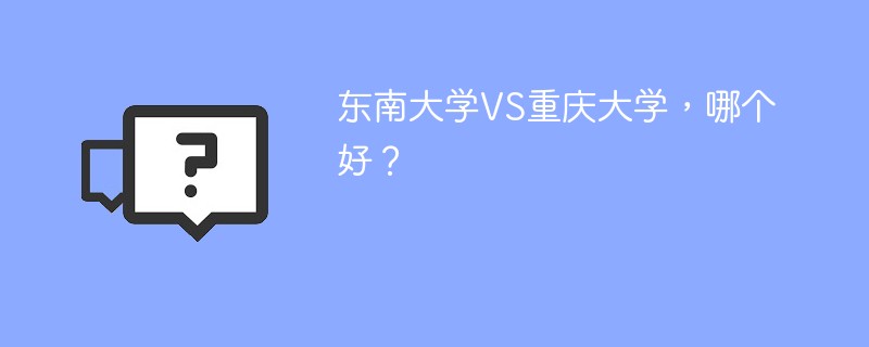 东南大学VS重庆大学，哪个好？