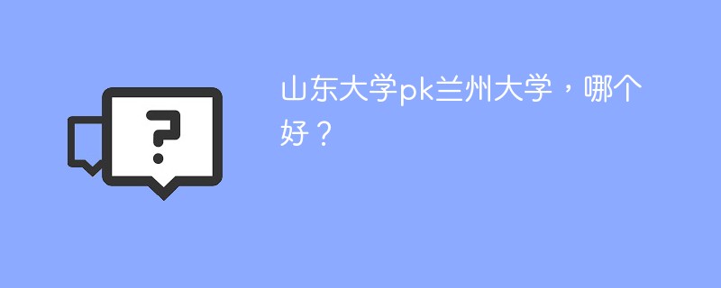 山东大学pk兰州大学，哪个好？