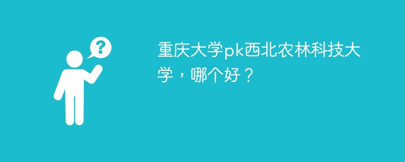 重庆大学pk西北农林科技大学，哪个好？