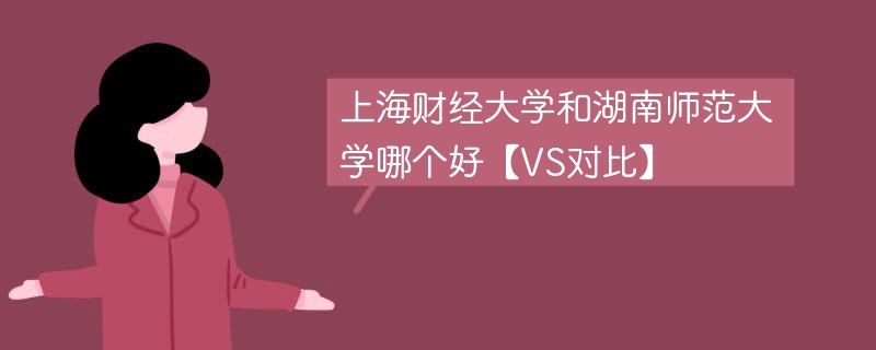 上海财经大学和湖南师范大学哪个好【VS对比】