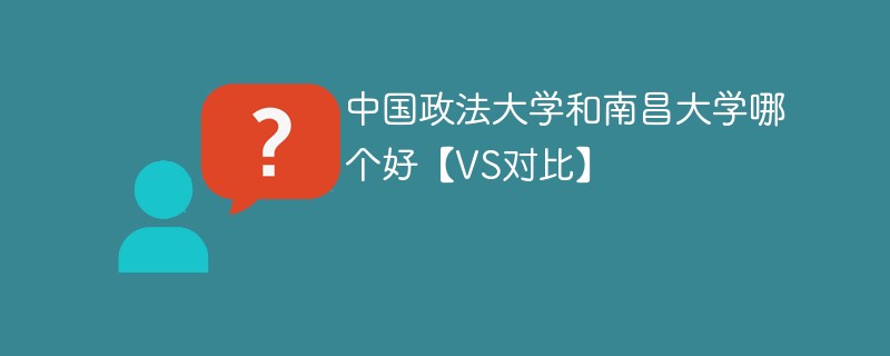 中国政法大学和南昌大学哪个好【VS对比】