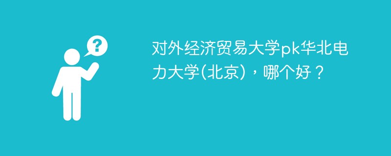 对外经济贸易大学pk华北电力大学(北京)，哪个好？