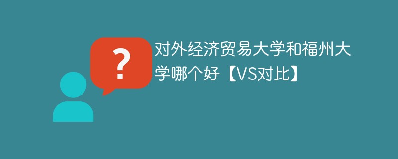 对外经济贸易大学和福州大学哪个好【VS对比】