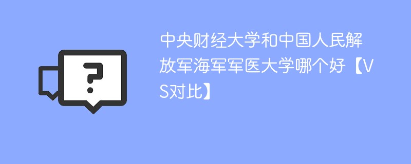 中央财经大学和中国人民解放军海军军医大学哪个好【VS对比】