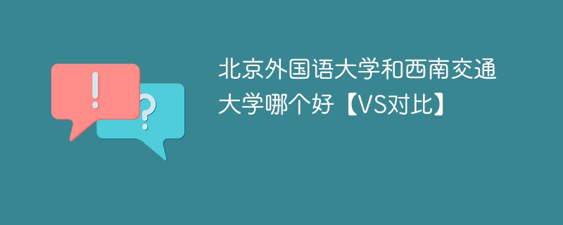 北京外国语大学和西南交通大学哪个好【VS对比】