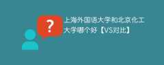 上海外国语大学和北京化工大学哪个好【VS对比】