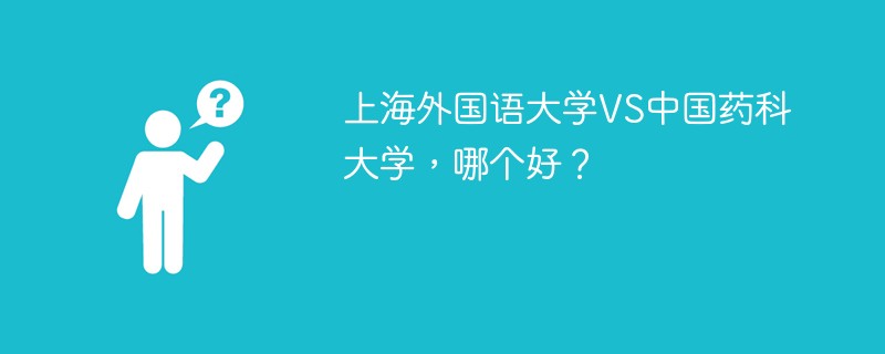 上海外国语大学VS中国药科大学，哪个好？