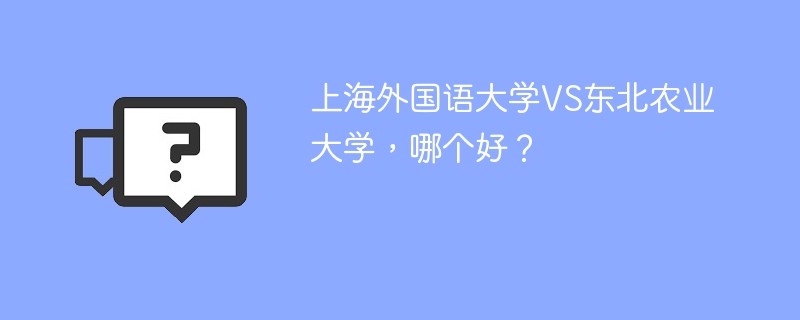 上海外国语大学VS东北农业大学，哪个好？