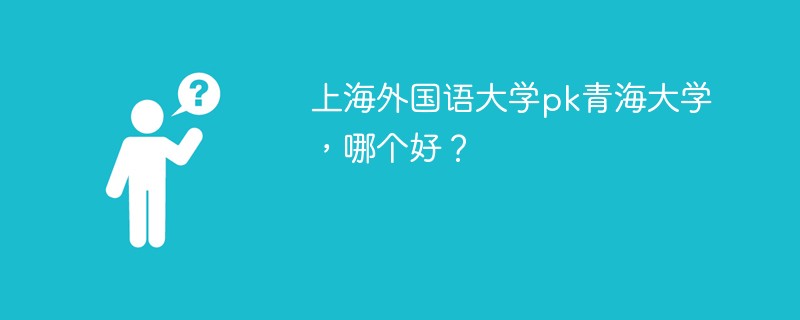 上海外国语大学pk青海大学，哪个好？