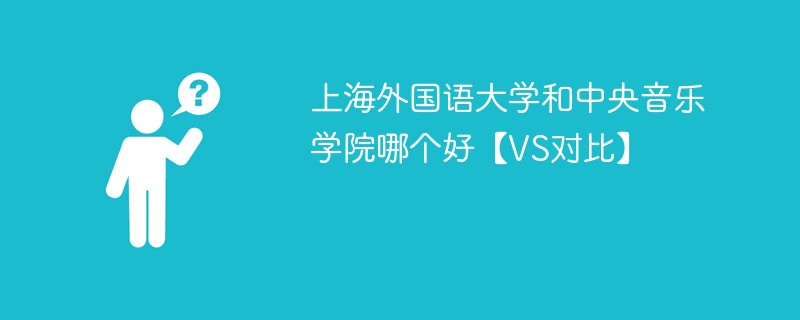 上海外国语大学和中央音乐学院哪个好【VS对比】