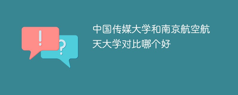 中国传媒大学和南京航空航天大学对比哪个好