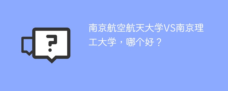 南京航空航天大学VS南京理工大学，哪个好？