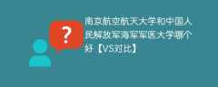 南京航空航天大学和中国人民解放军海军军医大学哪个好【VS对比】