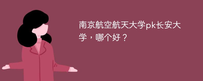 南京航空航天大学pk长安大学，哪个好？