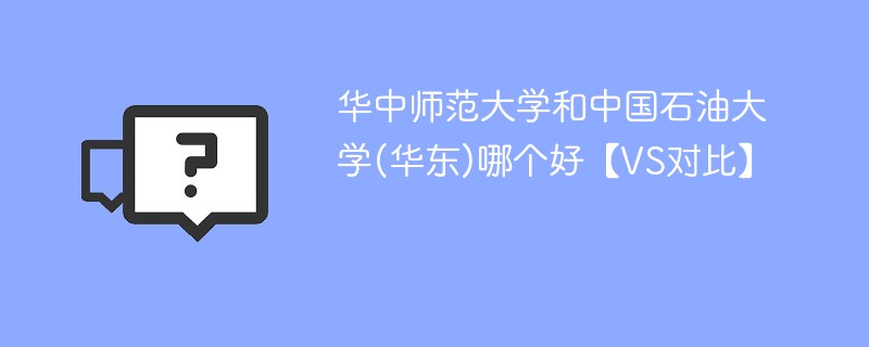 华中师范大学和中国石油大学(华东)哪个好【VS对比】