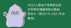 2022上海电子信息职业技术学院在福建录取分数线是多少（附2019~2021年分数线）