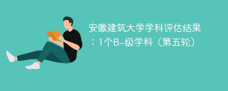 安徽建筑大学学科评估结果：1个B-级学科（第五轮）