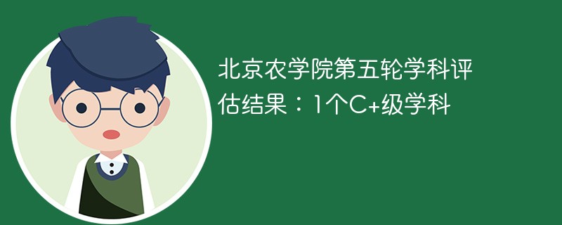 北京农学院第五轮学科评估结果：1个C+级学科