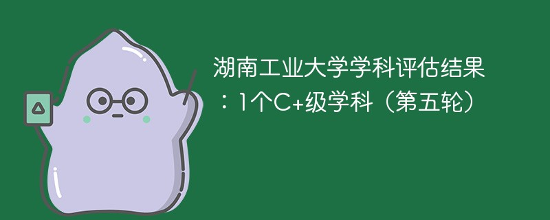 湖南工业大学学科评估结果：1个C+级学科（第五轮）