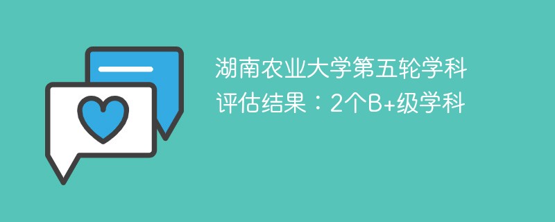 湖南农业大学第五轮学科评估结果：2个B+级学科