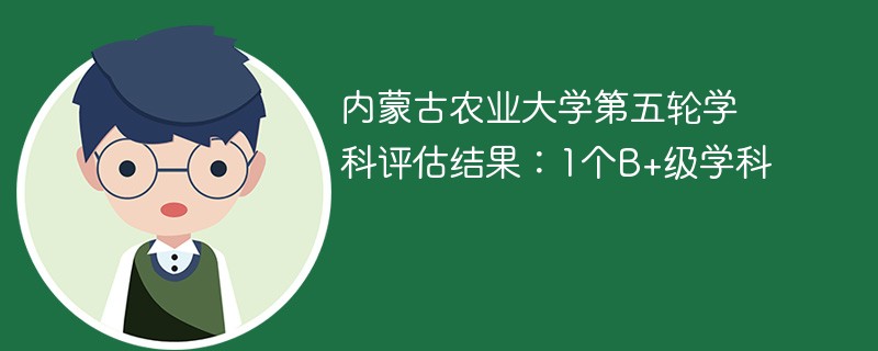 内蒙古农业大学第五轮学科评估结果：1个B+级学科