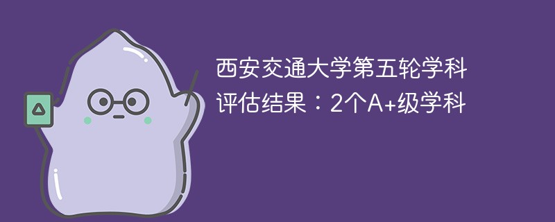 西安交通大学第五轮学科评估结果：2个A+级学科