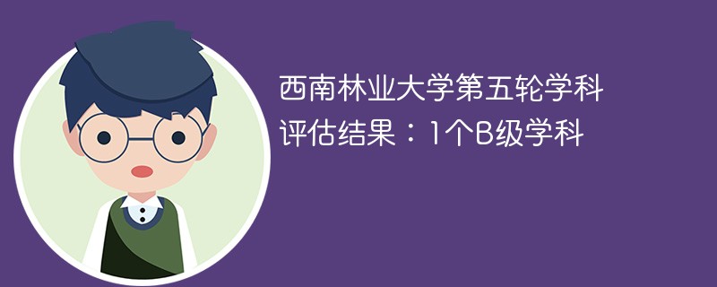 西南林业大学第五轮学科评估结果：1个B级学科