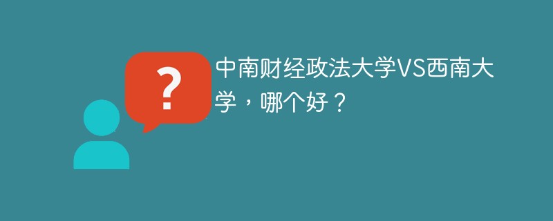 中南财经政法大学VS西南大学，哪个好？