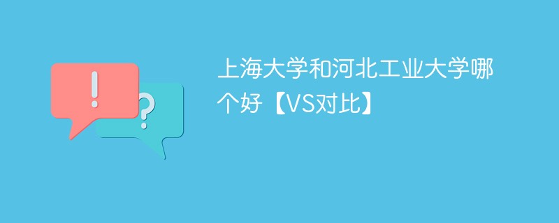 上海大学和河北工业大学哪个好【VS对比】