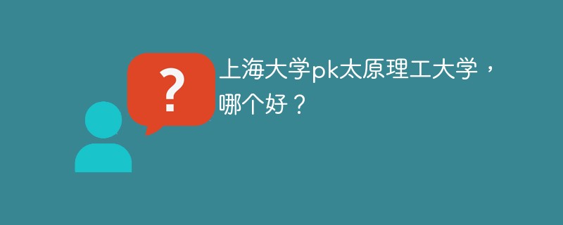 上海大学pk太原理工大学，哪个好？