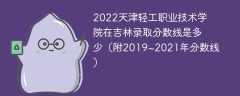 2022天津轻工职业技术学院在吉林录取分数线是多少（附2019~2021年分数线）