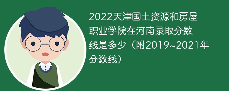 2022天津国土资源和房屋职业学院在河南录取分数线是多少（附2019~2021年分数线）