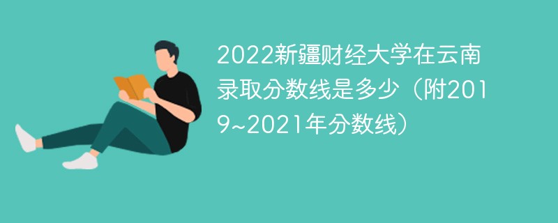 2022新疆财经大学在云南录取分数线是多少（附2019~2021年分数线）