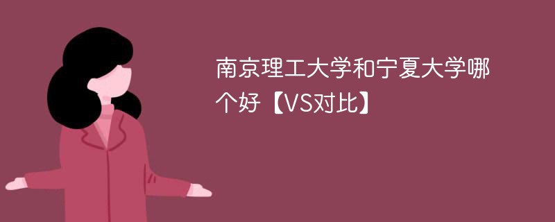 南京理工大学和宁夏大学哪个好【VS对比】