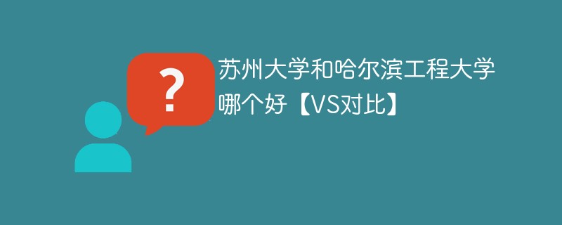 苏州大学和哈尔滨工程大学哪个好【VS对比】