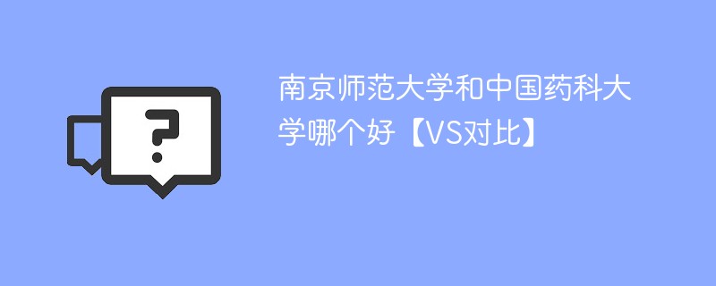 南京师范大学和中国药科大学哪个好【VS对比】