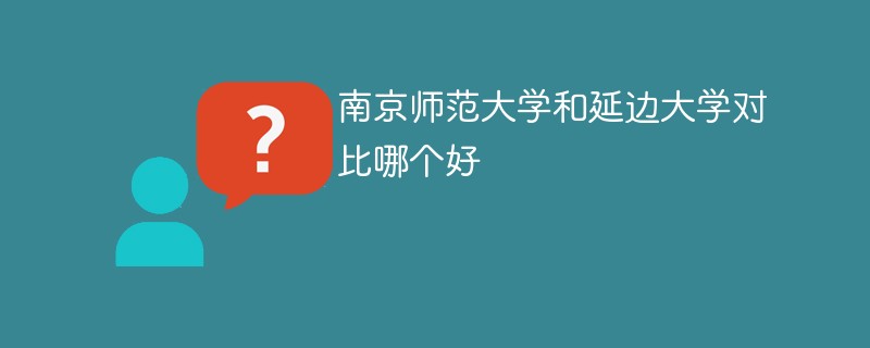 南京师范大学和延边大学对比哪个好