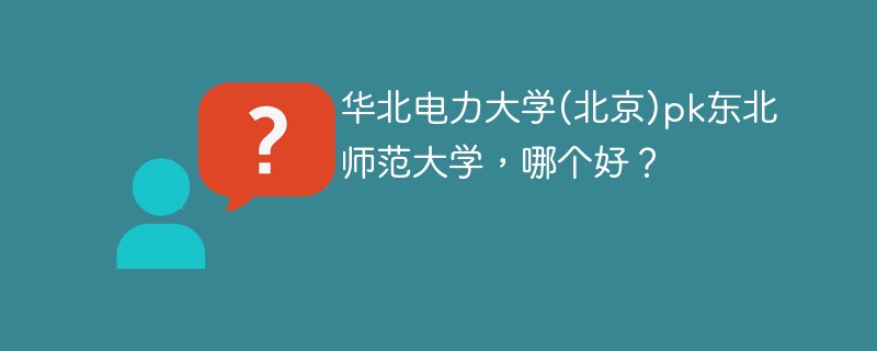 华北电力大学(北京)pk东北师范大学，哪个好？