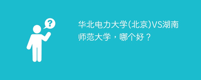 华北电力大学(北京)VS湖南师范大学，哪个好？